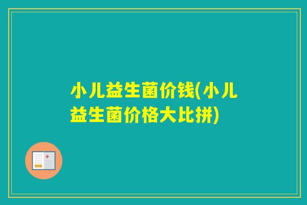 小儿益生菌价钱(小儿益生菌价格大比拼)