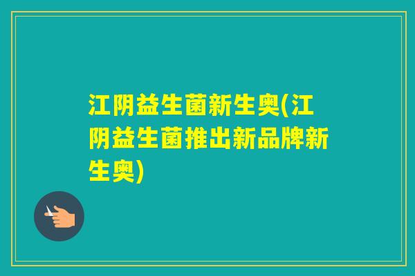 江阴益生菌新生奥(江阴益生菌推出新品牌新生奥)