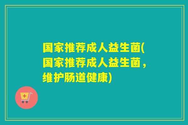 国家推荐成人益生菌(国家推荐成人益生菌,维护肠道健康) 国家推荐成人益生菌(国家推荐成人益生菌,维护肠道健康)