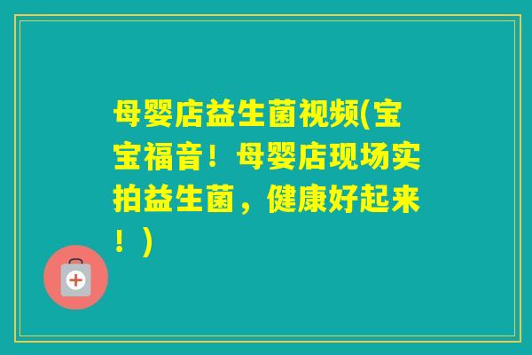 母婴店益生菌视频(宝宝福音！母婴店现场实拍益生菌，健康好起来！)
