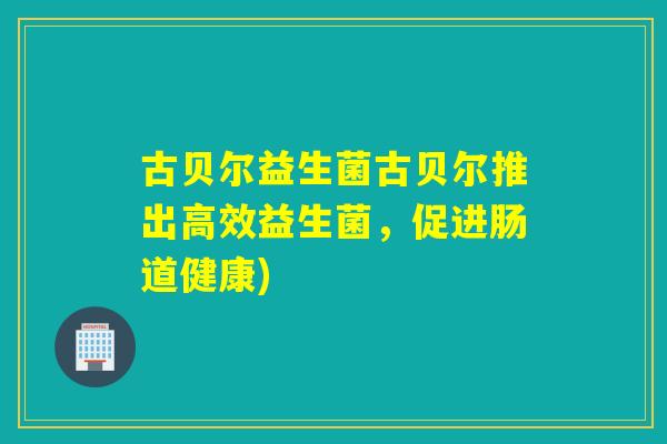 古贝尔益生菌古贝尔推出高效益生菌,促进肠道健康) 古贝尔益生菌古贝尔推出高效益生菌,促进肠道健康)