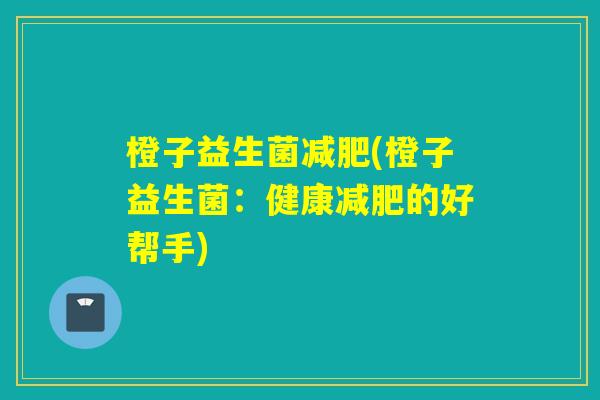 橙子益生菌(橙子益生菌:健康的好帮手) 橙子益生菌(橙子益生菌:健康的好帮手)