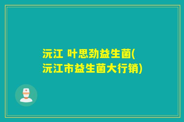 沅江 叶思劲益生菌(沅江市益生菌大行销)
