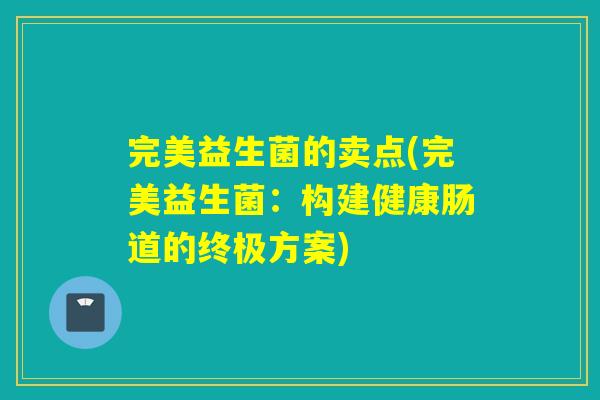 完美益生菌的卖点(完美益生菌:构建健康肠道的终极方案) 完美益生菌的卖点(完美益生菌:构建健康肠道的终极方案)