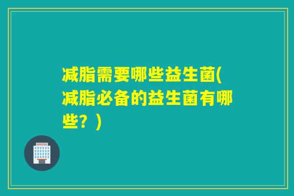 减脂需要哪些益生菌(减脂必备的益生菌有哪些？)