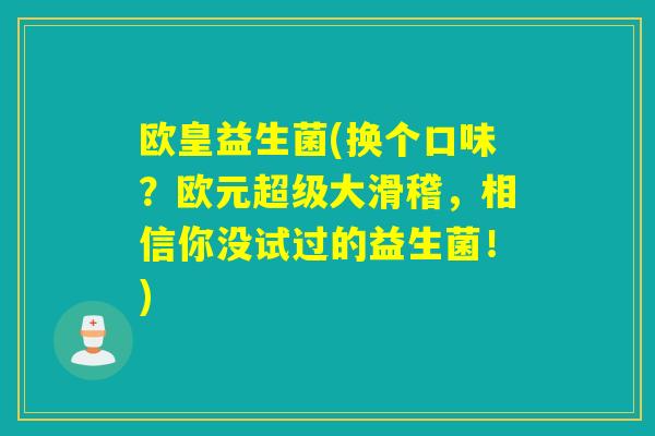 欧皇益生菌(换个口味?欧元超级大滑稽,相信你没试过的益生菌!) 欧皇益生菌(换个口味?欧元超级大滑稽,相信你没试过的益生菌!)