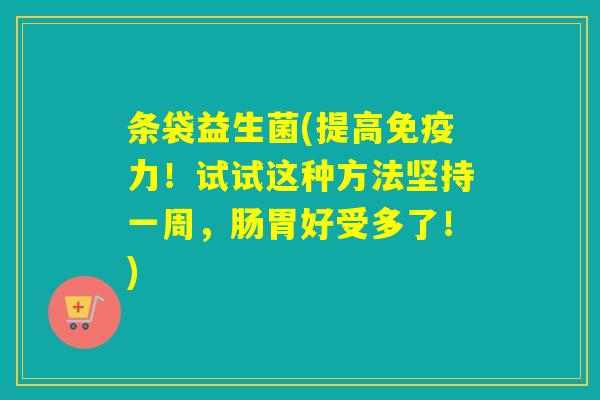 条袋益生菌(提高力!试试这种方法坚持一周,肠胃好受多了!) 条袋益生菌(提高力!试试这种方法坚持一周,肠胃好受多了!)
