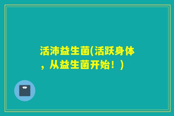 活沛益生菌(活跃身体,从益生菌开始!) 活沛益生菌(活跃身体,从益生菌开始!)