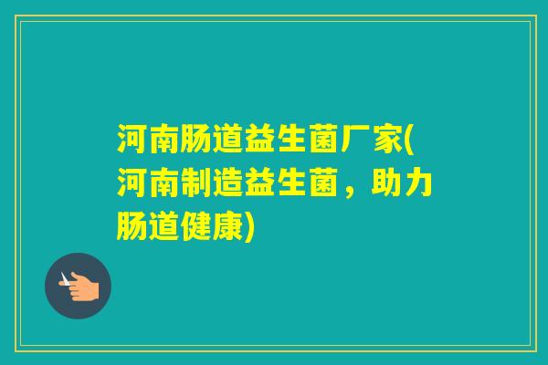 河南肠道益生菌厂家(河南制造益生菌,助力肠道健康) 河南肠道益生菌厂家(河南制造益生菌,助力肠道健康)