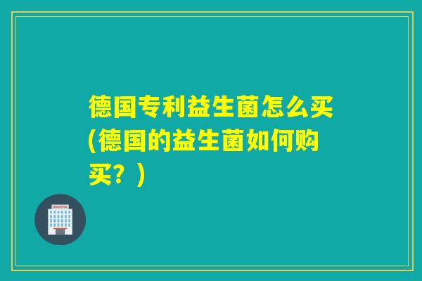 德国专利益生菌怎么买(德国的益生菌如何购买?) 德国专利益生菌怎么买(德国的益生菌如何购买?)