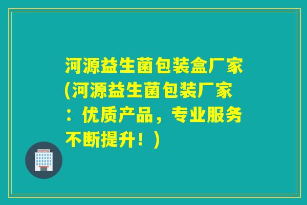 河源益生菌包装盒厂家(河源益生菌包装厂家:优质产品,专业服务不断提升!) 河源益生菌包装盒厂家(河源益生菌包装厂家:优质产品,专业服务不断提升!)