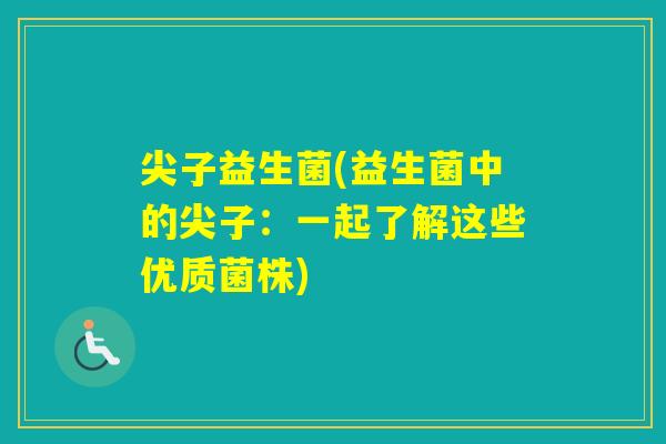 尖子益生菌(益生菌中的尖子:一起了解这些优质菌株) 尖子益生菌(益生菌中的尖子:一起了解这些优质菌株)