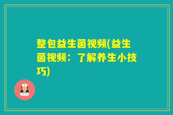 整包益生菌视频(益生菌视频:了解养生小技巧) 整包益生菌视频(益生菌视频:了解养生小技巧)