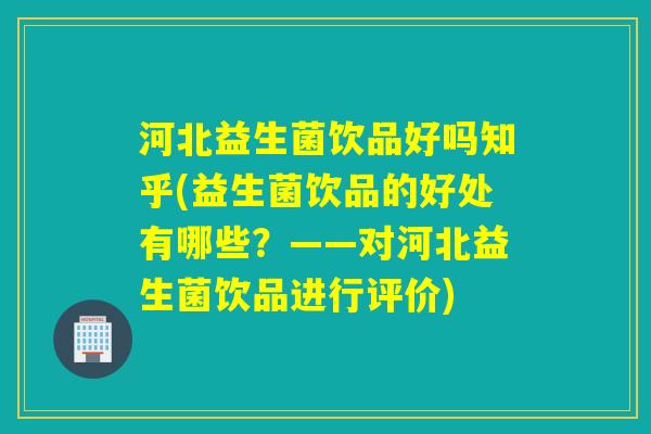 河北益生菌饮品好吗知乎(益生菌饮品的好处有哪些?——对河北益生菌饮品进行评价) 河北益生菌饮品好吗知乎(益生菌饮品的好处有哪些?——对河北益生菌饮品进行评价)
