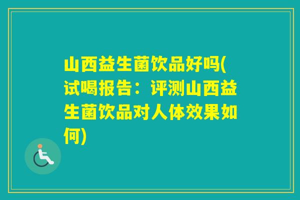 山西益生菌饮品好吗(试喝报告:评测山西益生菌饮品对人体效果如何) 山西益生菌饮品好吗(试喝报告:评测山西益生菌饮品对人体效果如何)