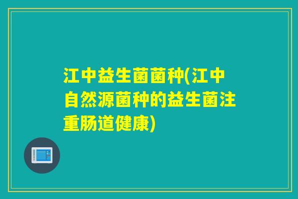 江中益生菌菌种(江中自然源菌种的益生菌注重肠道健康)