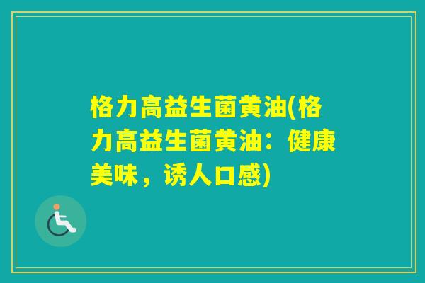格力高益生菌黄油(格力高益生菌黄油:健康美味,诱人口感) 格力高益生菌黄油(格力高益生菌黄油:健康美味,诱人口感)