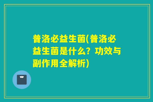 普洛必益生菌(普洛必益生菌是什么?功效与副作用全解析) 普洛必益生菌(普洛必益生菌是什么?功效与副作用全解析)