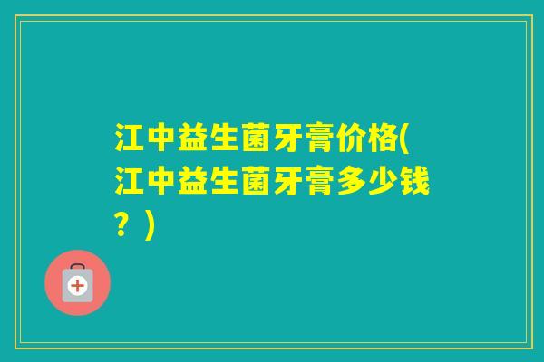 江中益生菌牙膏价格(江中益生菌牙膏多少钱?) 江中益生菌牙膏价格(江中益生菌牙膏多少钱?)