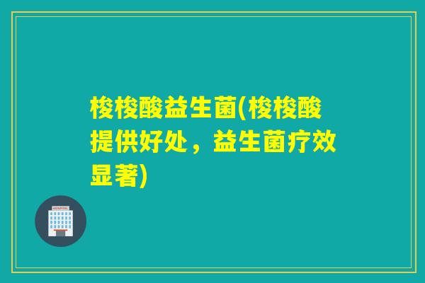 梭梭酸益生菌(梭梭酸提供好处，益生菌疗效显著)