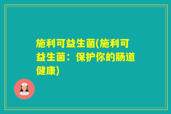 施利可益生菌(施利可益生菌：保护你的肠道健康)
