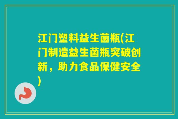 江门塑料益生菌瓶(江门制造益生菌瓶突破创新，助力食品保健安全)