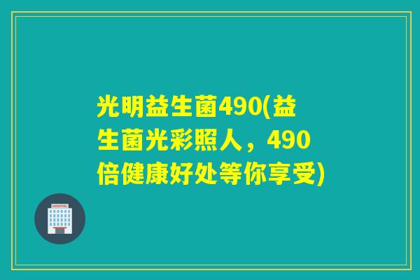 光明益生菌490(益生菌光彩照人,490倍健康好处等你享受) 光明益生菌490(益生菌光彩照人,490倍健康好处等你享受)