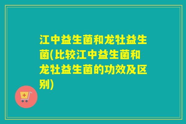 江中益生菌和龙牡益生菌(比较江中益生菌和龙牡益生菌的功效及区别)