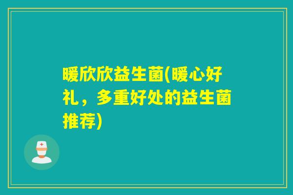 暖欣欣益生菌(暖心好礼,多重好处的益生菌推荐) 暖欣欣益生菌(暖心好礼,多重好处的益生菌推荐)