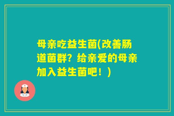 母亲吃益生菌(改善肠道菌群?给亲爱的母亲加入益生菌吧!) 母亲吃益生菌(改善肠道菌群?给亲爱的母亲加入益生菌吧!)
