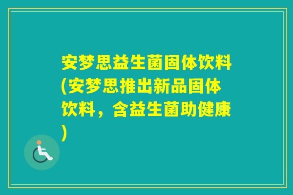 安梦思益生菌固体饮料(安梦思推出新品固体饮料,含益生菌助健康) 安梦思益生菌固体饮料(安梦思推出新品固体饮料,含益生菌助健康)
