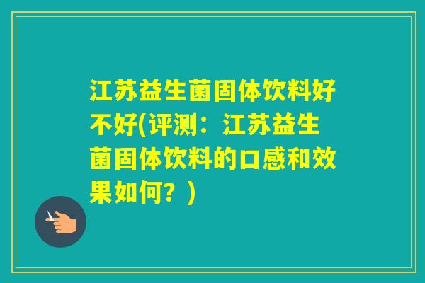 江苏益生菌固体饮料好不好(评测：江苏益生菌固体饮料的口感和效果如何？)