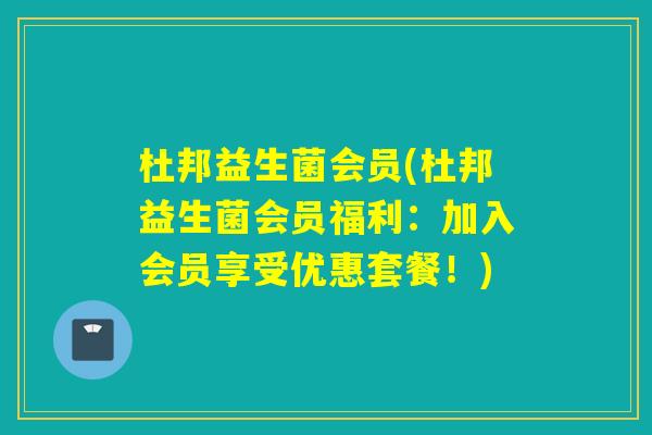 杜邦益生菌会员(杜邦益生菌会员福利:加入会员享受优惠套餐!) 杜邦益生菌会员(杜邦益生菌会员福利:加入会员享受优惠套餐!)