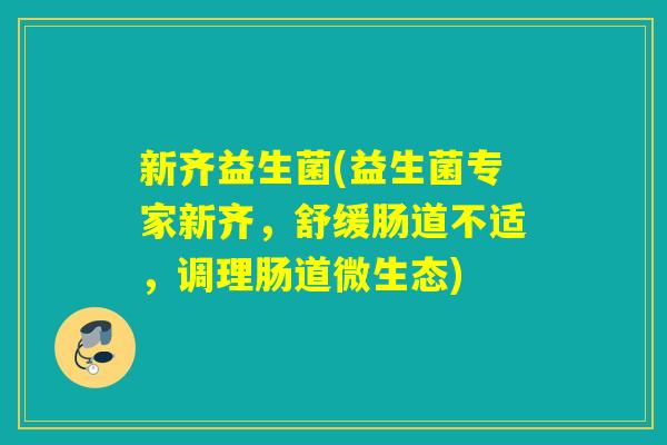 新齐益生菌(益生菌专家新齐,舒缓肠道不适,调理肠道微生态) 新齐益生菌(益生菌专家新齐,舒缓肠道不适,调理肠道微生态)