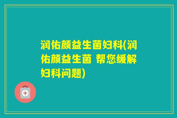 润佑颜益生菌(润佑颜益生菌 帮您缓解问题)