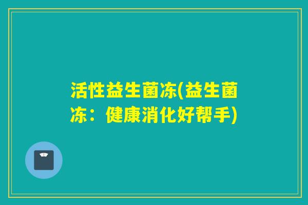 活性益生菌冻(益生菌冻:健康消化好帮手) 活性益生菌冻(益生菌冻:健康消化好帮手)