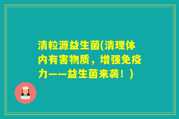 清粒源益生菌(清理体内有害物质，增强力——益生菌来袭！)