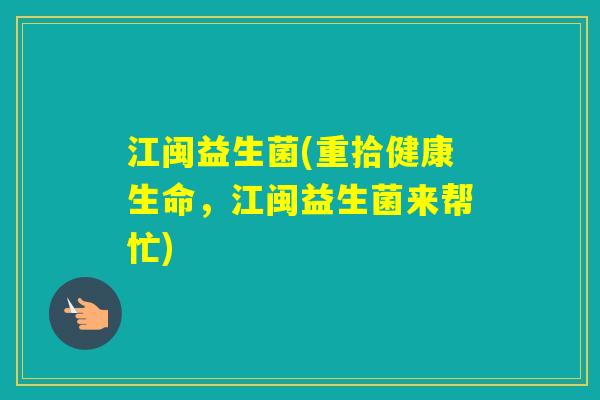 江闽益生菌(重拾健康生命,江闽益生菌来帮忙) 江闽益生菌(重拾健康生命,江闽益生菌来帮忙)