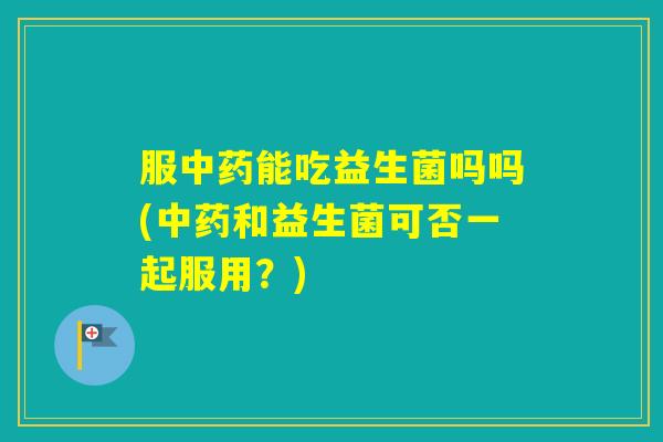 服能吃益生菌吗吗(和益生菌可否一起服用？)