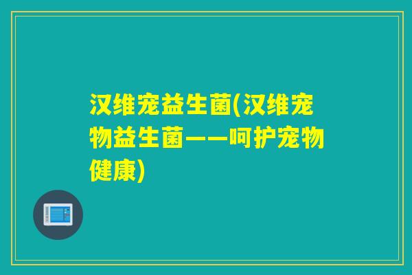 汉维宠益生菌(汉维宠物益生菌——呵护宠物健康)