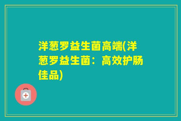 洋葱罗益生菌高端(洋葱罗益生菌:高效护肠佳品) 洋葱罗益生菌高端(洋葱罗益生菌:高效护肠佳品)