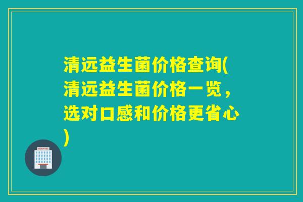 清远益生菌价格查询(清远益生菌价格一览,选对口感和价格更省心) 清远益生菌价格查询(清远益生菌价格一览,选对口感和价格更省心)