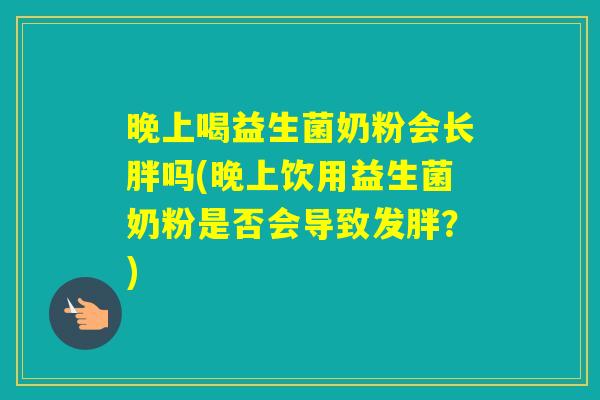 晚上喝益生菌奶粉会长胖吗(晚上饮用益生菌奶粉是否会导致发胖？)