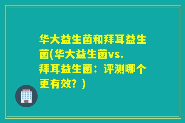 华大益生菌和拜耳益生菌(华大益生菌vs.拜耳益生菌：评测哪个更有效？)
