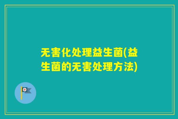 无害化处理益生菌(益生菌的无害处理方法)