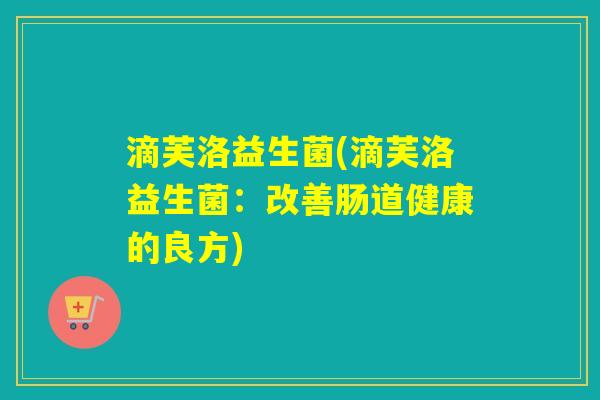 滴芙洛益生菌(滴芙洛益生菌:改善肠道健康的良方) 滴芙洛益生菌(滴芙洛益生菌:改善肠道健康的良方)