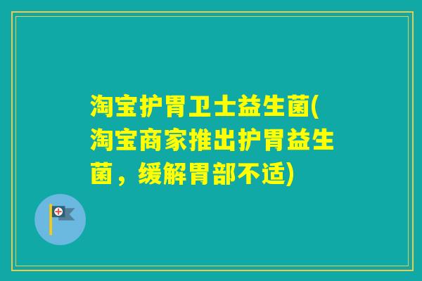 淘宝护胃卫士益生菌(淘宝商家推出护胃益生菌,缓解胃部不适) 淘宝护胃卫士益生菌(淘宝商家推出护胃益生菌,缓解胃部不适)