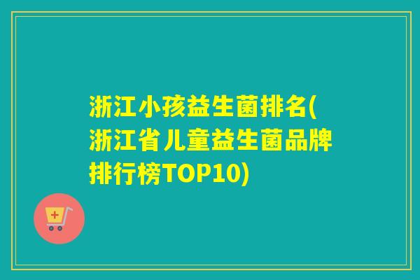 浙江小孩益生菌排名(浙江省儿童益生菌品牌排行榜TOP10)