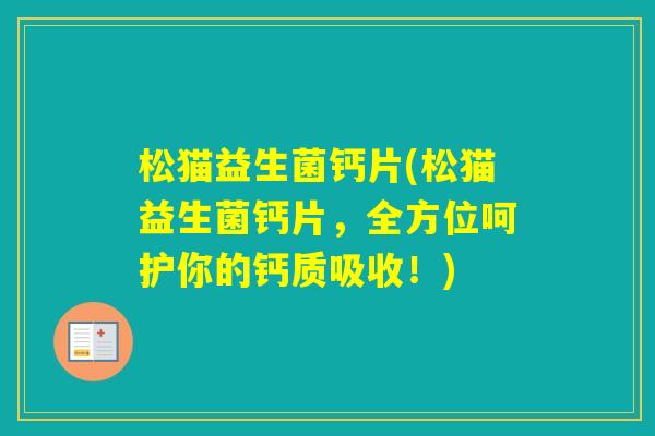 松猫益生菌钙片(松猫益生菌钙片,全方位呵护你的钙质吸收!) 松猫益生菌钙片(松猫益生菌钙片,全方位呵护你的钙质吸收!)