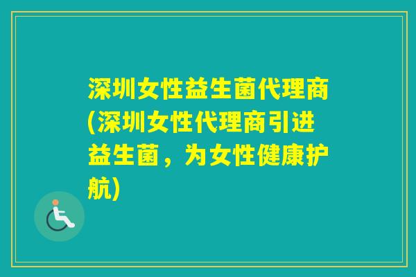 深圳女性益生菌代理商(深圳女性代理商引进益生菌,为女性健康护航) 深圳女性益生菌代理商(深圳女性代理商引进益生菌,为女性健康护航)